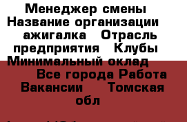 Менеджер смены › Название организации ­ Zажигалка › Отрасль предприятия ­ Клубы › Минимальный оклад ­ 30 000 - Все города Работа » Вакансии   . Томская обл.